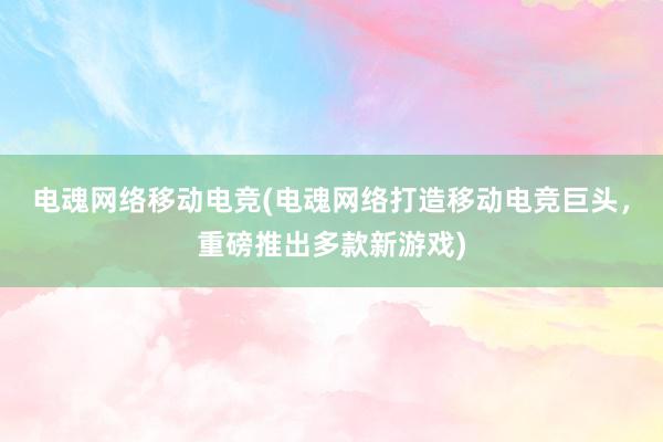 电魂网络移动电竞(电魂网络打造移动电竞巨头，重磅推出多款新游戏)