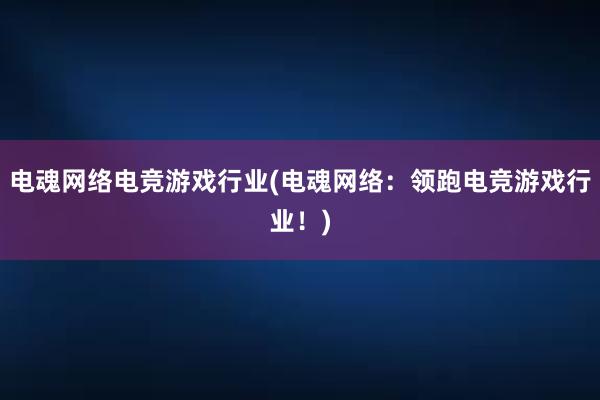 电魂网络电竞游戏行业(电魂网络：领跑电竞游戏行业！)