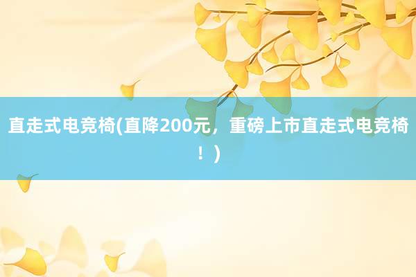 直走式电竞椅(直降200元，重磅上市直走式电竞椅！)