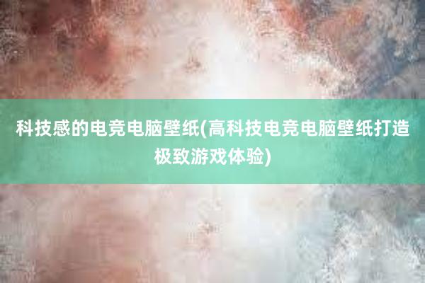 科技感的电竞电脑壁纸(高科技电竞电脑壁纸打造极致游戏体验)