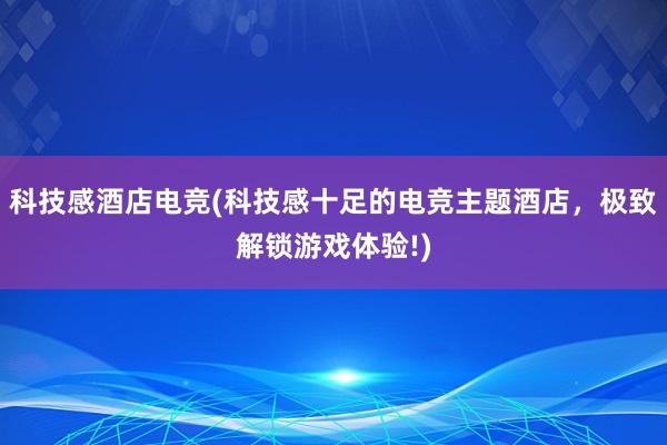 科技感酒店电竞(科技感十足的电竞主题酒店，极致解锁游戏体验!)