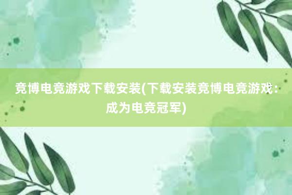 竞博电竞游戏下载安装(下载安装竞博电竞游戏：成为电竞冠军)