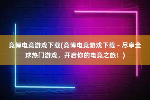 竞博电竞游戏下载(竞博电竞游戏下载 - 尽享全球热门游戏，开启你的电竞之旅！)