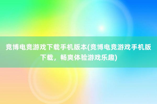 竞博电竞游戏下载手机版本(竞博电竞游戏手机版下载，畅爽体验游戏乐趣)