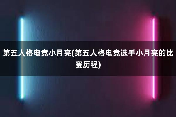 第五人格电竞小月亮(第五人格电竞选手小月亮的比赛历程)