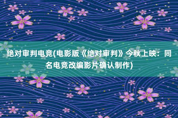 绝对审判电竞(电影版《绝对审判》今秋上映：同名电竞改编影片确认制作)