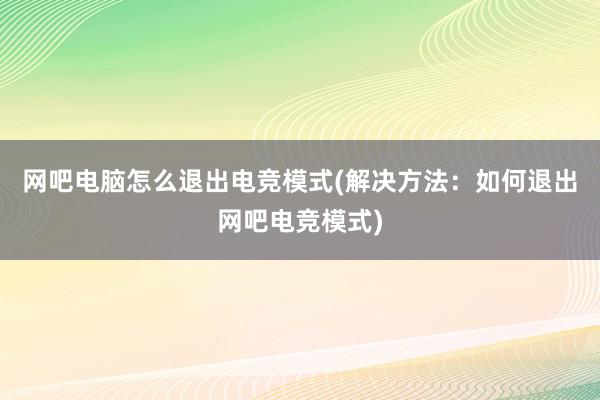 网吧电脑怎么退出电竞模式(解决方法：如何退出网吧电竞模式)