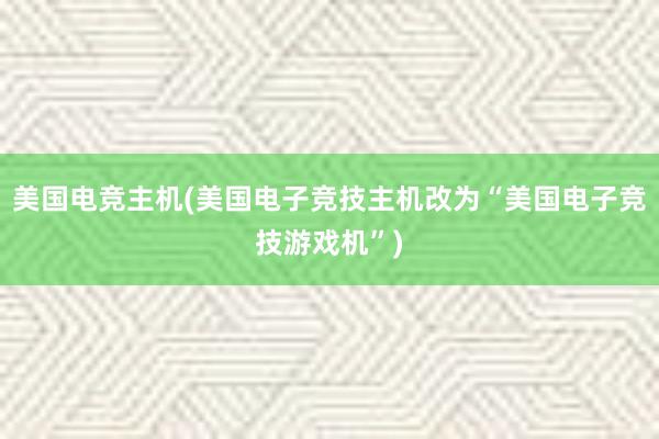 美国电竞主机(美国电子竞技主机改为“美国电子竞技游戏机”)