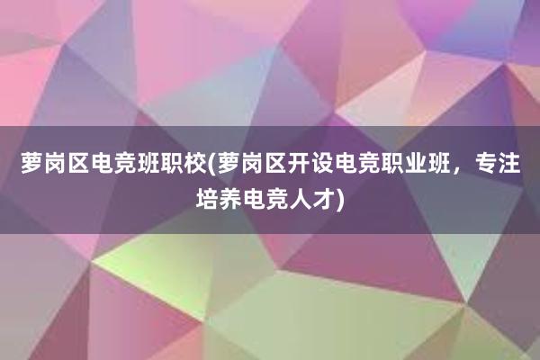 萝岗区电竞班职校(萝岗区开设电竞职业班，专注培养电竞人才)