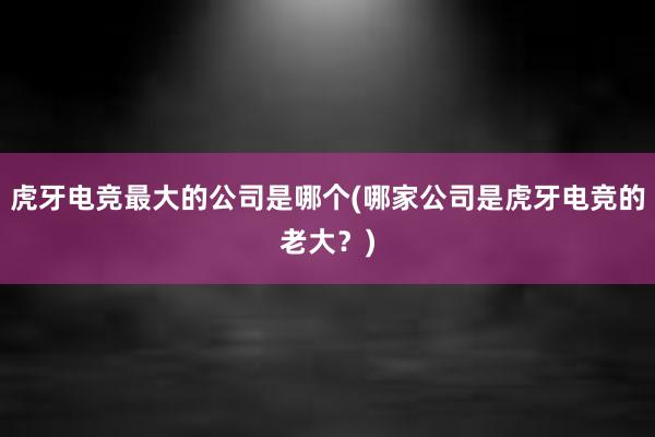 虎牙电竞最大的公司是哪个(哪家公司是虎牙电竞的老大？)