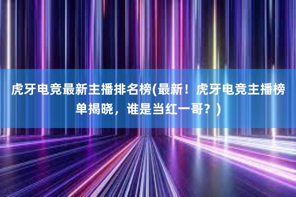 虎牙电竞最新主播排名榜(最新！虎牙电竞主播榜单揭晓，谁是当红一哥？)