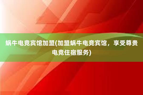 蜗牛电竞宾馆加盟(加盟蜗牛电竞宾馆，享受尊贵电竞住宿服务)