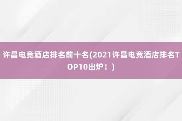 许昌电竞酒店排名前十名(2021许昌电竞酒店排名TOP10出炉！)