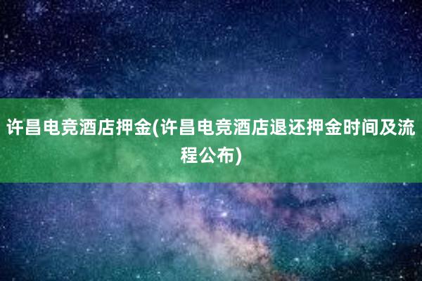 许昌电竞酒店押金(许昌电竞酒店退还押金时间及流程公布)