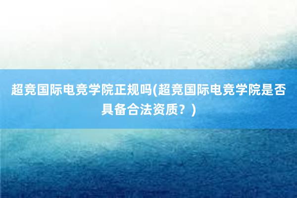 超竞国际电竞学院正规吗(超竞国际电竞学院是否具备合法资质？)