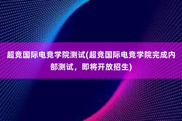 超竞国际电竞学院测试(超竞国际电竞学院完成内部测试，即将开放招生)