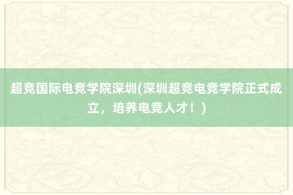 超竞国际电竞学院深圳(深圳超竞电竞学院正式成立，培养电竞人才！)