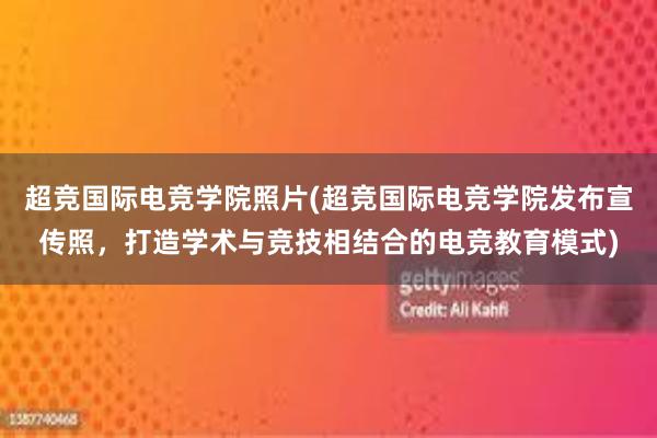 超竞国际电竞学院照片(超竞国际电竞学院发布宣传照，打造学术与竞技相结合的电竞教育模式)