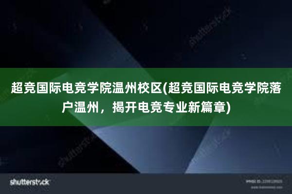 超竞国际电竞学院温州校区(超竞国际电竞学院落户温州，揭开电竞专业新篇章)