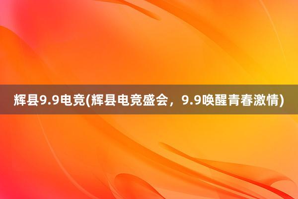 辉县9.9电竞(辉县电竞盛会，9.9唤醒青春激情)