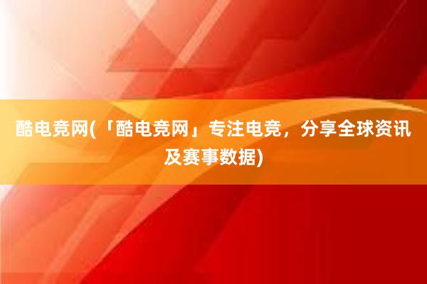 酷电竞网(「酷电竞网」专注电竞，分享全球资讯及赛事数据)