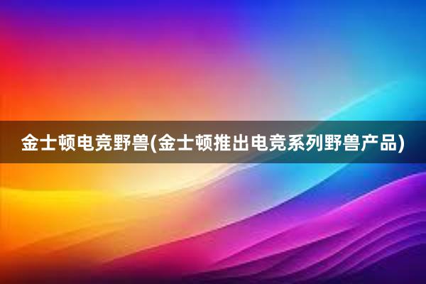 金士顿电竞野兽(金士顿推出电竞系列野兽产品)