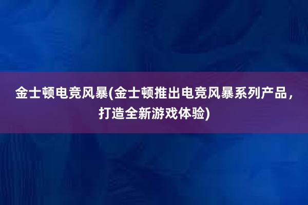 金士顿电竞风暴(金士顿推出电竞风暴系列产品，打造全新游戏体验)