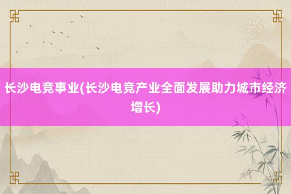 长沙电竞事业(长沙电竞产业全面发展助力城市经济增长)