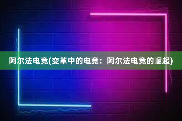 阿尔法电竞(变革中的电竞：阿尔法电竞的崛起)