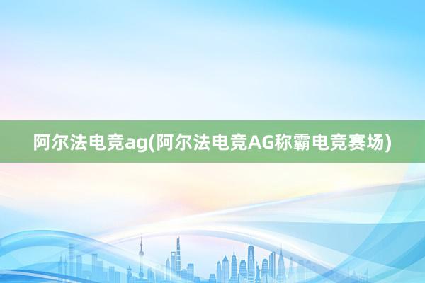 阿尔法电竞ag(阿尔法电竞AG称霸电竞赛场)