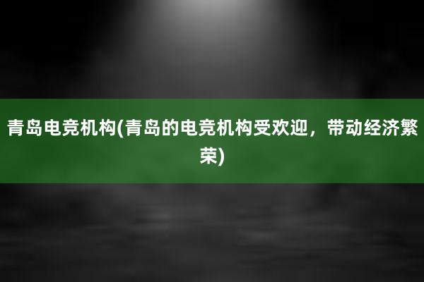 青岛电竞机构(青岛的电竞机构受欢迎，带动经济繁荣)