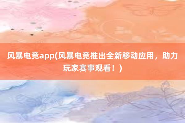 风暴电竞app(风暴电竞推出全新移动应用，助力玩家赛事观看！)