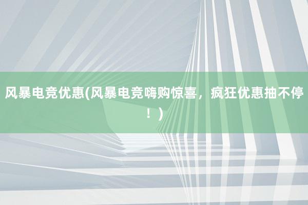 风暴电竞优惠(风暴电竞嗨购惊喜，疯狂优惠抽不停！)