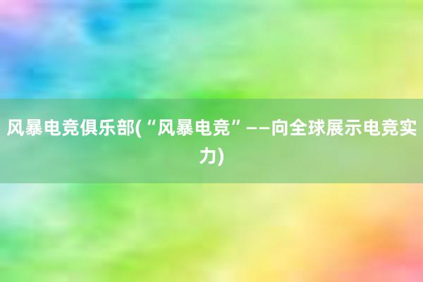 风暴电竞俱乐部(“风暴电竞”——向全球展示电竞实力)