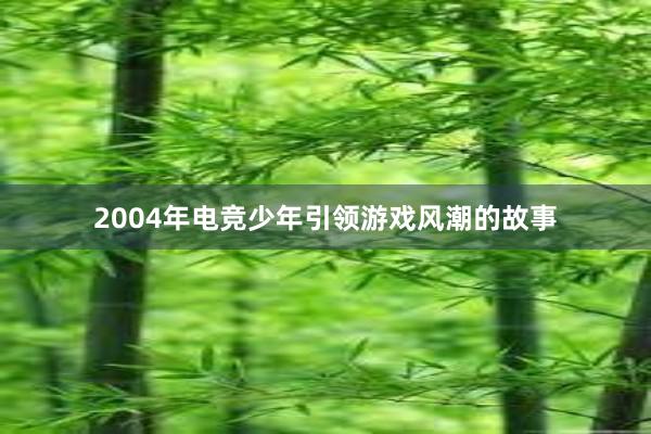 2004年电竞少年引领游戏风潮的故事