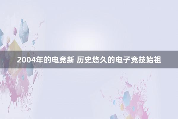 2004年的电竞新 历史悠久的电子竞技始祖