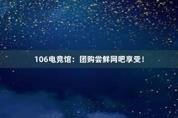 106电竞馆：团购尝鲜网吧享受！