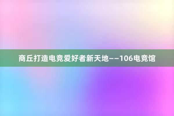 商丘打造电竞爱好者新天地——106电竞馆