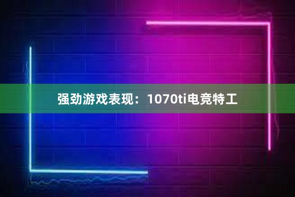 强劲游戏表现：1070ti电竞特工