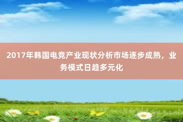 2017年韩国电竞产业现状分析市场逐步成熟，业务模式日趋多元化