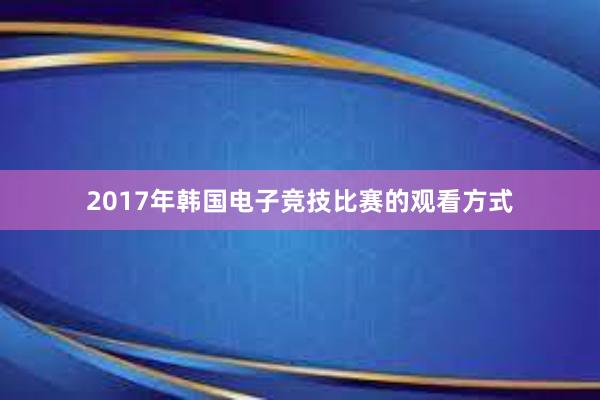 2017年韩国电子竞技比赛的观看方式