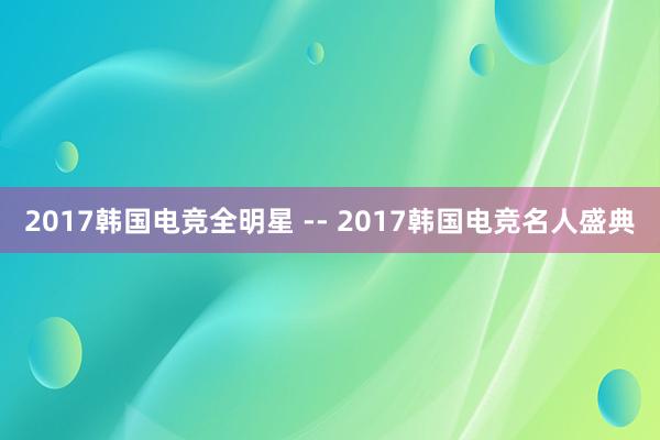 2017韩国电竞全明星 -- 2017韩国电竞名人盛典