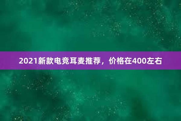 2021新款电竞耳麦推荐，价格在400左右