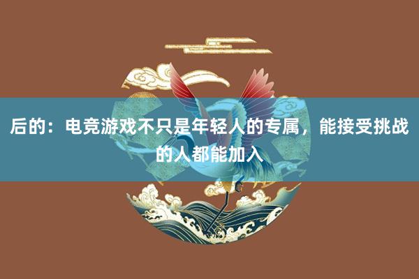 后的：电竞游戏不只是年轻人的专属，能接受挑战的人都能加入