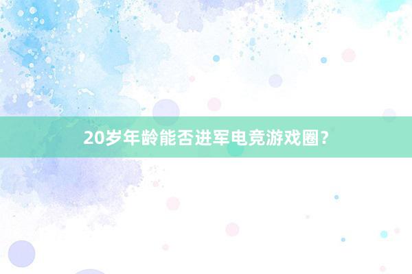 20岁年龄能否进军电竞游戏圈？