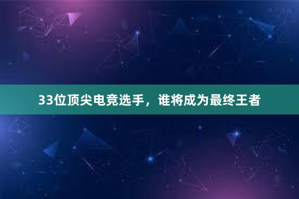 33位顶尖电竞选手，谁将成为最终王者