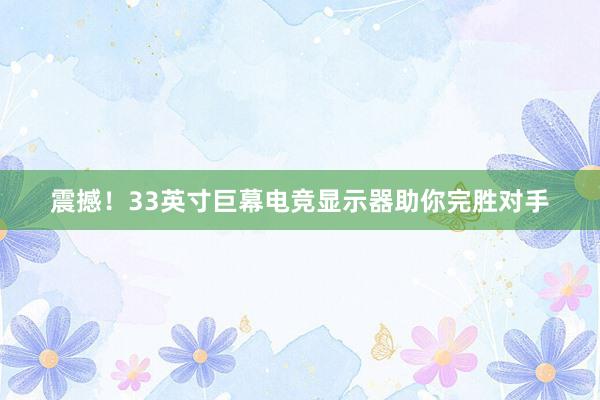 震撼！33英寸巨幕电竞显示器助你完胜对手