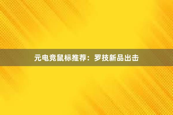 元电竞鼠标推荐：罗技新品出击