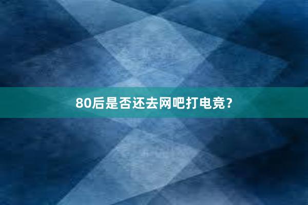 80后是否还去网吧打电竞？