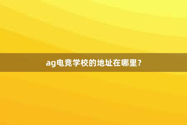 ag电竞学校的地址在哪里？